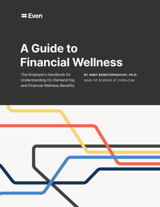 By Andy Bandyopadhyay, Ph.D.
HEAD OF SCIENCE AT EVEN.COM
A Guide to
Financial Wellness
The Employer’s Handbook for
Understanding On-Demand Pay
and Financial Wellness Benefits.
BY ANDY BANDYOPADHYAY, PH.D.
HEAD OF SCIENCE AT EVEN.COM
 