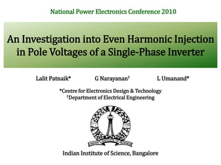 An Investigation into Even Harmonic Injection
in Pole Voltages of a Single-Phase Inverter
Lalit Patnaik*
National Power Electronics Conference 2010
L Umanand*
G Narayanan†
Indian Institute of Science, Bangalore
*Centre for Electronics Design & Technology
†Department of Electrical Engineering
 