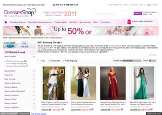 Welcome to DressesShop.com  | We make dress better                   Toll Free 1-888-880-1519                                              Sign In | Join Free   Help   Currencies: US$            Live Chat



                                                                                                                                                                                           Advanced Search
                                                                                                                          2011 Wedding Dress                                               Search Tips



                                                                                                                                                                           0 item in cart |  Check Out
          Wedding Apparel         Special Occasion Dresses         Today's Deals       Hot Sale      New Arrivals       Gifts    Promotion




 Home > Special Occasion Dresses > Evening Dresses > 2011 Evening Dresses

                                             2011 Evening Dresses
                                             This line provides a w ide range of silhouettes including playful sw ing skirts, informal tea-length evening dresses 2011, voluminous ball gow ns and form-fitting
                                             evening gow ns 2011. Tie back halters, removable flow er and ribbon accents and cinched side draw strings at the hip allow  each dress to make a bold statement.
                                             w w w .dressesshop.com Evening dress combines fine fabric w ith the ideal fit for the perfect night out.
    2011 Evening Dresses                     Find the perfect evening dress 2011 for your special evening occasion and have a good time!

   Most Popular

    2010 Evening Dresses (39)                      ALL        Discounted          Free Shipping                                                    Sorted By:  New est Items                Show:  24
    2011 Evening Dresses (17)
    Evening Dresses On Sale (7)

   Special Offer

   Top Seller

   New  Arrivals

   Shop by Silhouette

   Shop by Backs

   Shop by Em bellishm ent

   Shop by Closure

   Shop by Color
                                                  Column Halter V-Neck Asymmetrical      Column Round Neckline Backless          Sheath/Column Spaghetti Straps V-       Mermaid/Trumpet Halter High-Neck
   Shop by Fabric
                                                  Applique Pleated Beading Ruffles       Ruched Beading Rhinestones              Neck Pleated Beading Chic Satin         Package Hip Pleated Beading
   Shop by Neckline                               Sku:Eveningdresses0993                 Sku:Eveningdresses0889                  Sku:Eveningdresses0887                  Sku:Eveningdresses0886
                                                  US$279.98 US$139.99                    US$279.98 US$139.99                     US$299.98 US$149.99                     US$299.98 US$149.99

open in browser customize            free license contest                                                                                                                                      pdfcrowd.com
 