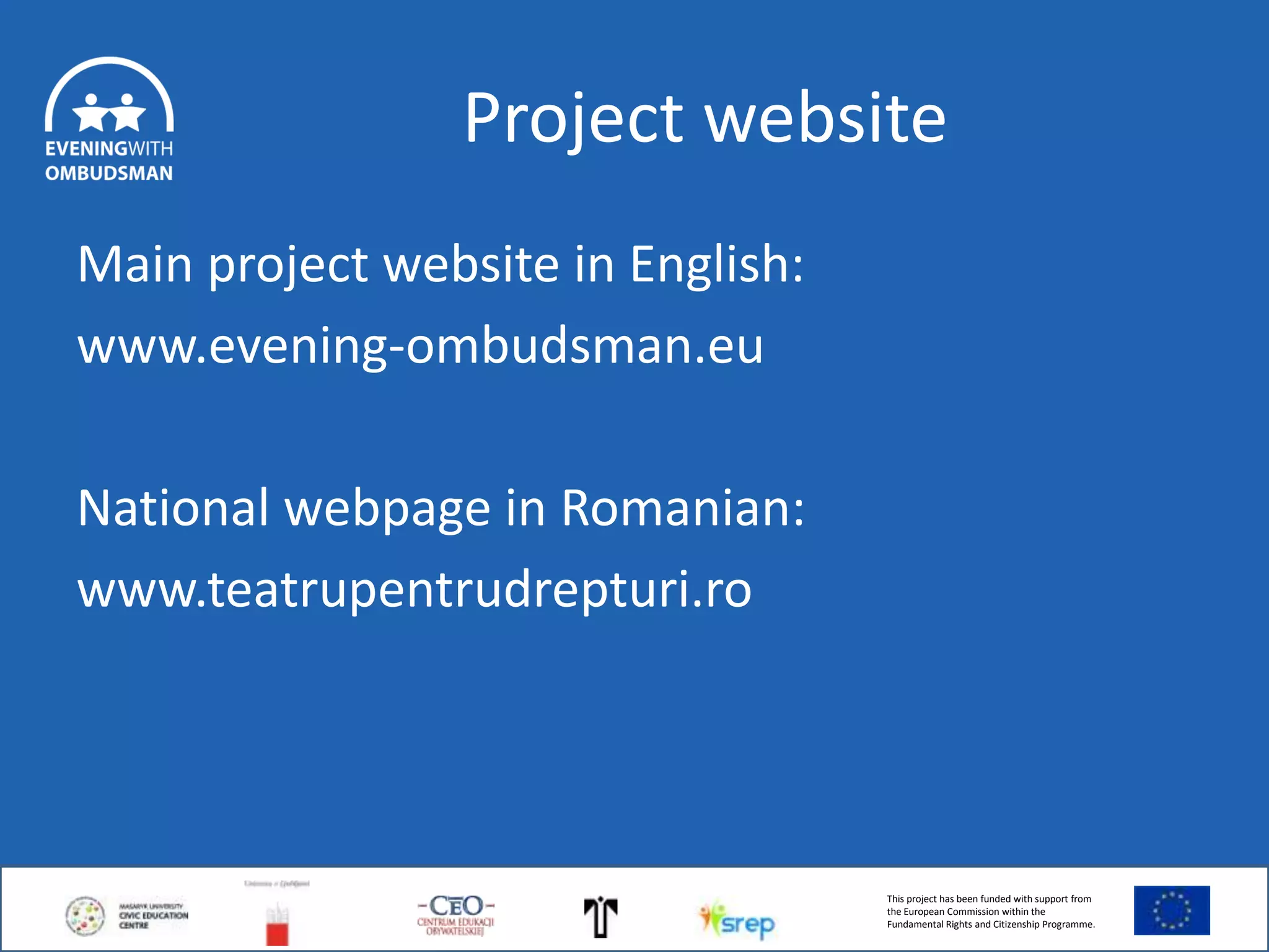 Project website
Main project website in English:
www.evening-ombudsman.eu
National webpage in Romanian:
www.teatrupentrudrepturi.ro

This project has been funded with support from
the European Commission within the
Fundamental Rights and Citizenship Programme.

 