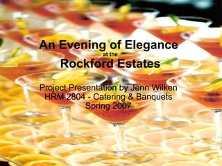 An Evening of Elegance  at the Rockford Estates Project Presentation by Jenn Wilken HRM 2804 - Catering & Banquets Spring 2007 