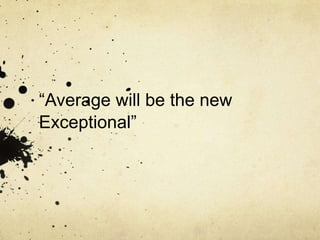“Average will be the new
Exceptional”
 