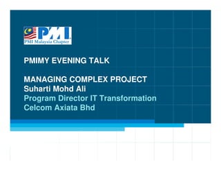 PMIMY EVENING TALK

MANAGING COMPLEX PROJECT
Suharti Mohd Ali
Program Director IT Transformation
Celcom Axiata Bhd
 