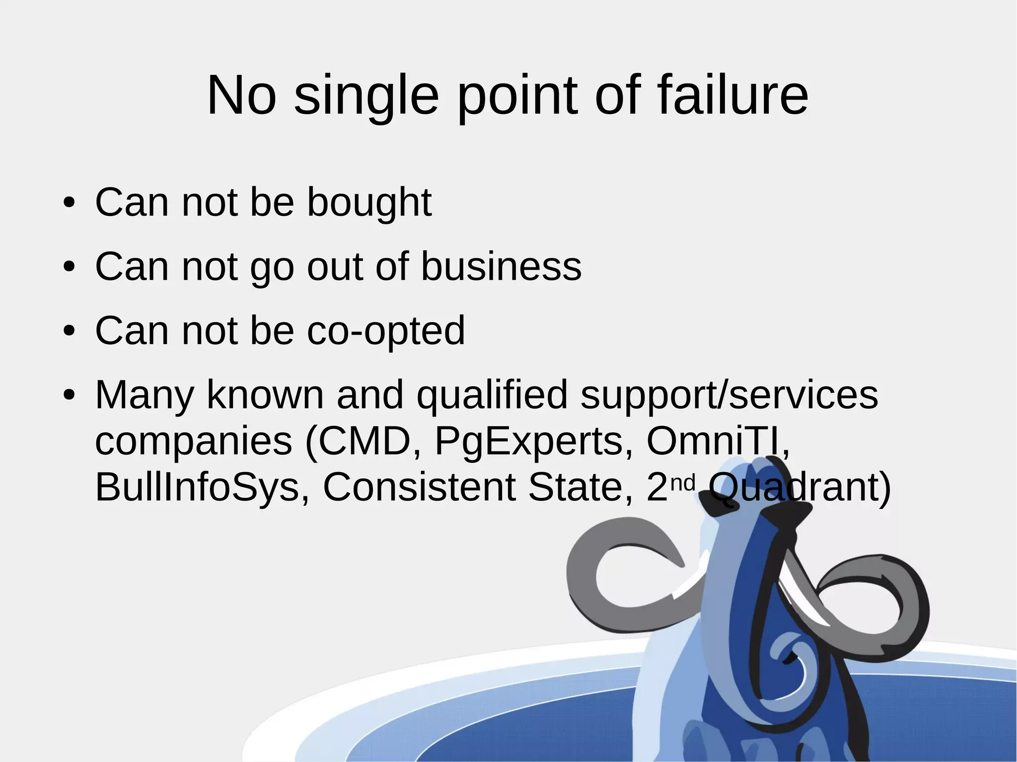 No single point of failure ● Can not be bought ● Can not go out of business ● Can not be co-opted ● Many known and qualified support/services companies (CMD, PgExperts, OmniTI, BullInfoSys, Consistent State, 2nd Quadrant) 