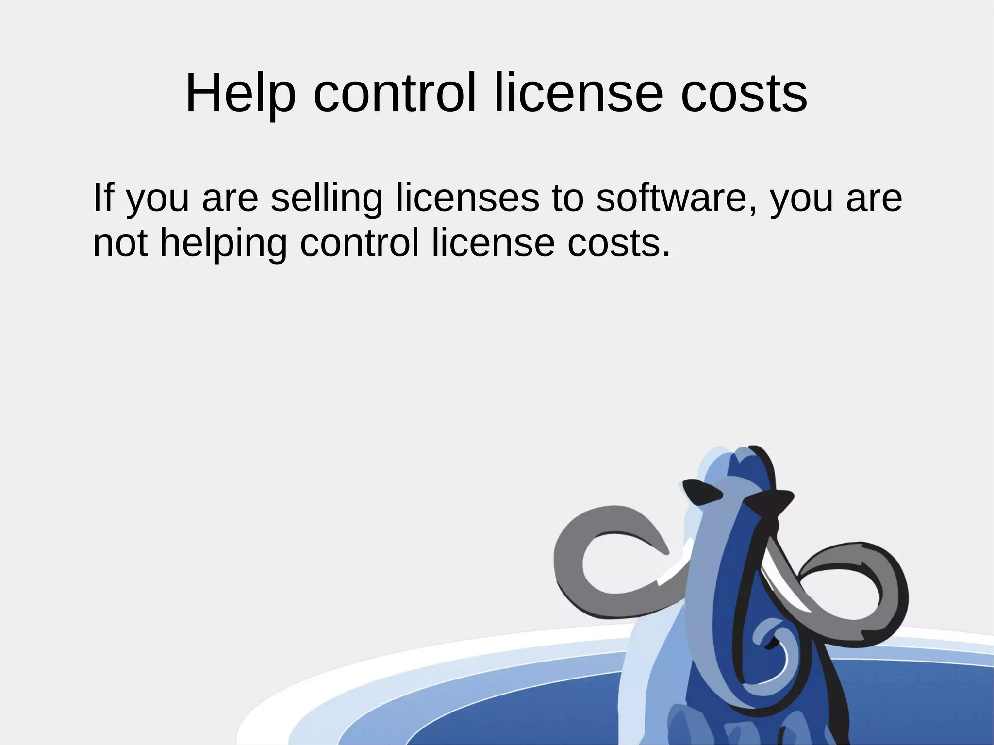 Help control license costs If you are selling licenses to software, you are not helping control license costs. 