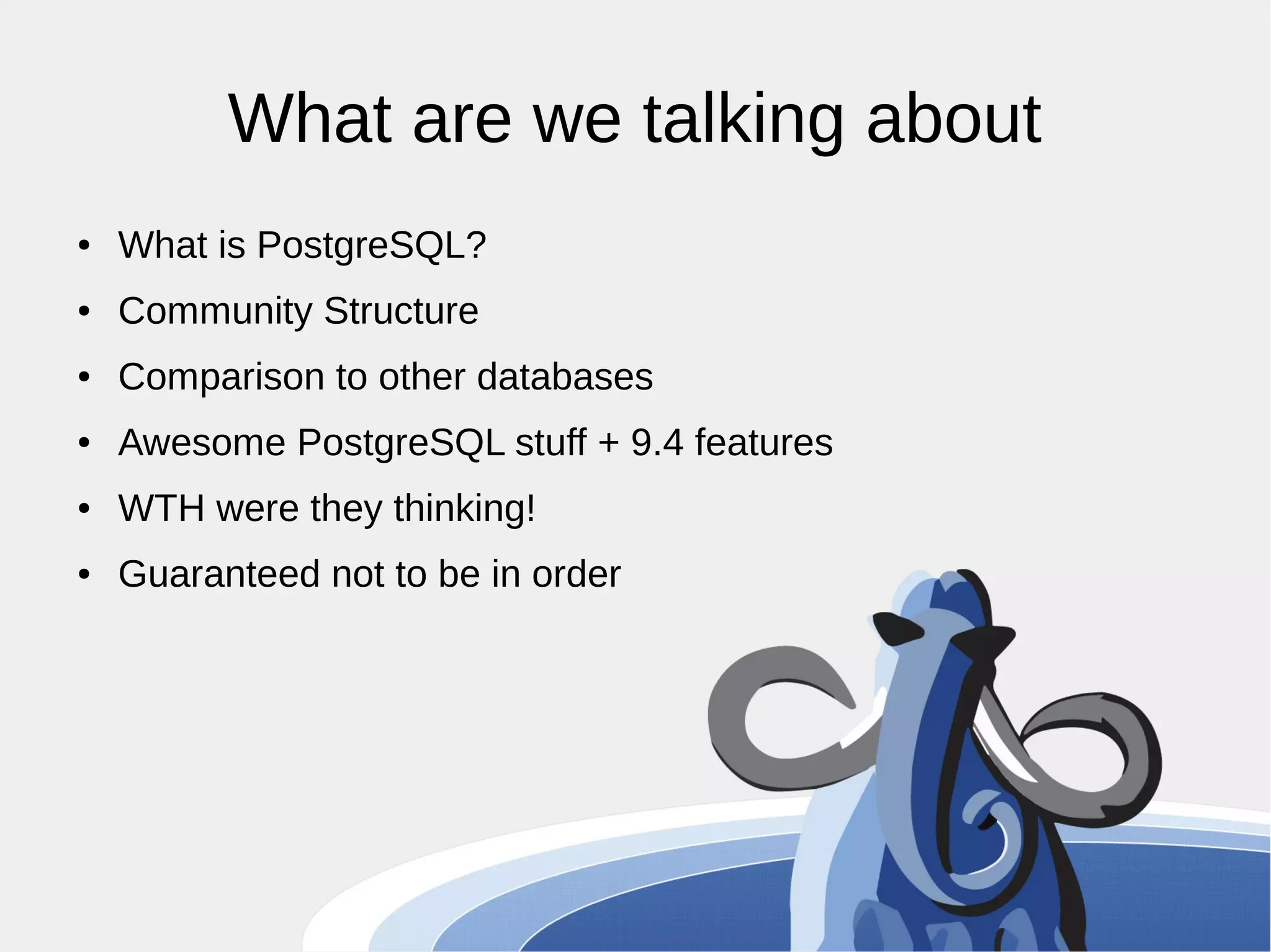 What are we talking about ● What is PostgreSQL? ● Community Structure ● Comparison to other databases ● Awesome PostgreSQL stuff + 9.4 features ● WTH were they thinking! ● Guaranteed not to be in order 