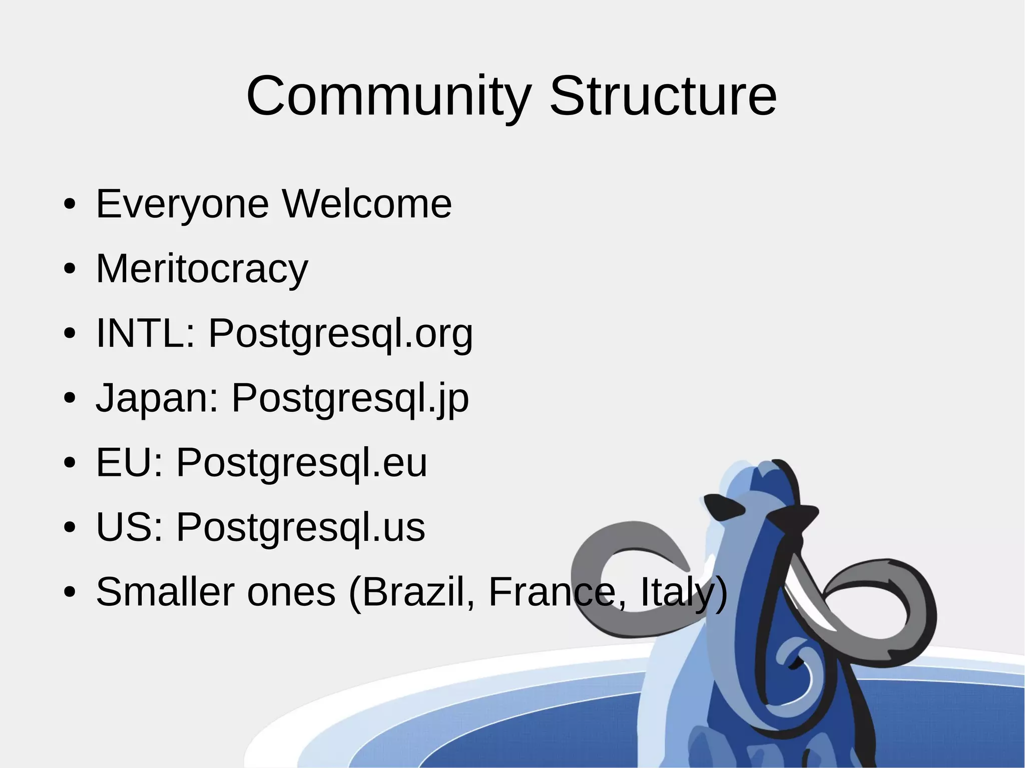 Community Structure ● Everyone Welcome ● Meritocracy ● INTL: Postgresql.org ● Japan: Postgresql.jp ● EU: Postgresql.eu ● US: Postgresql.us ● Smaller ones (Brazil, France, Italy) 