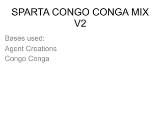 SPARTA CONGO CONGA MIX
           V2
Bases used:
Agent Creations
Congo Conga
 