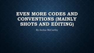 EVEN MORE CODES AND
CONVENTIONS (MAINLY
SHOTS AND EDITING)
By Archie McCarthy
 