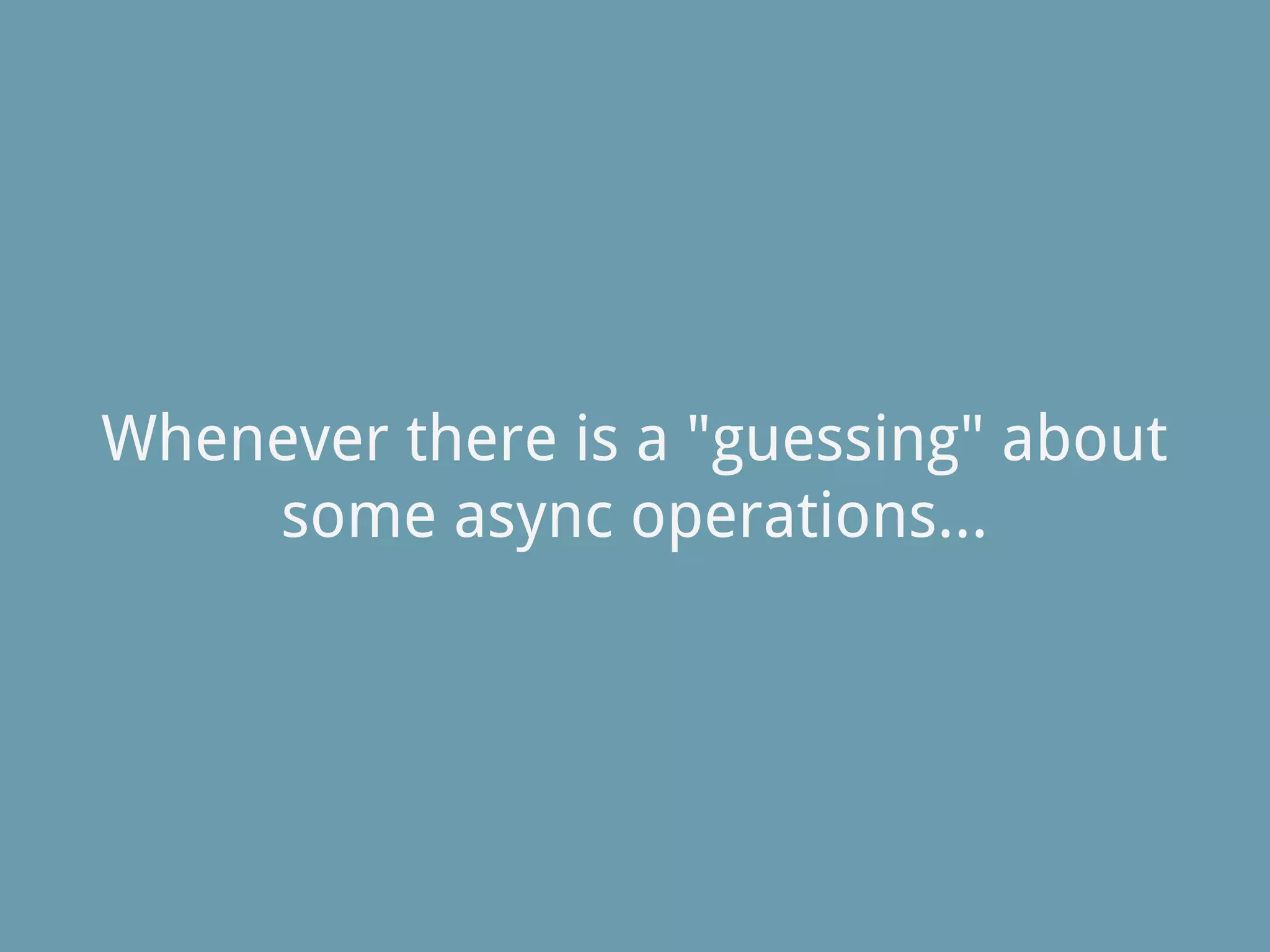 Whenever there is a "guessing" about
some async operations...
 