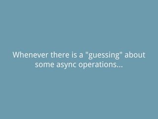 Whenever there is a "guessing" about
some async operations...
 