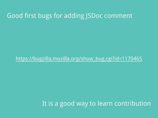 Good first bugs for adding JSDoc comment
https://bugzilla.mozilla.org/show_bug.cgi?id=1170465
It is a good way to learn contribution
 
