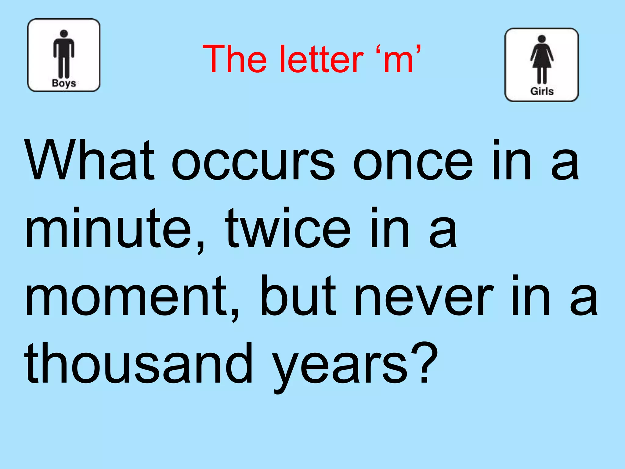 What occurs once in a
minute, twice in a
moment, but never in a
thousand years?
The letter ‘m’
 