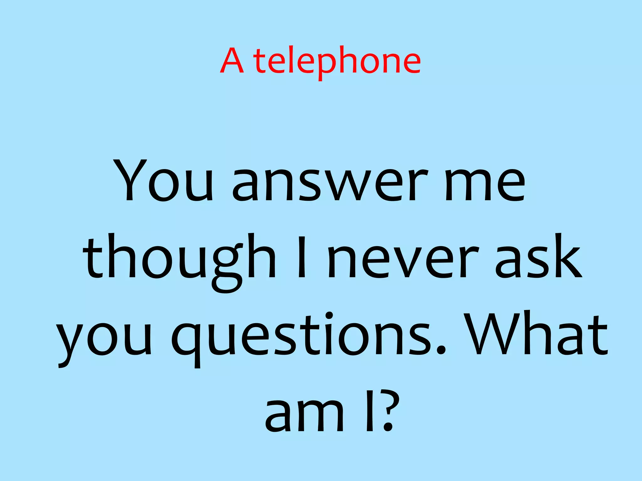 A telephone
You answer me
though I never ask
you questions. What
am I?
 