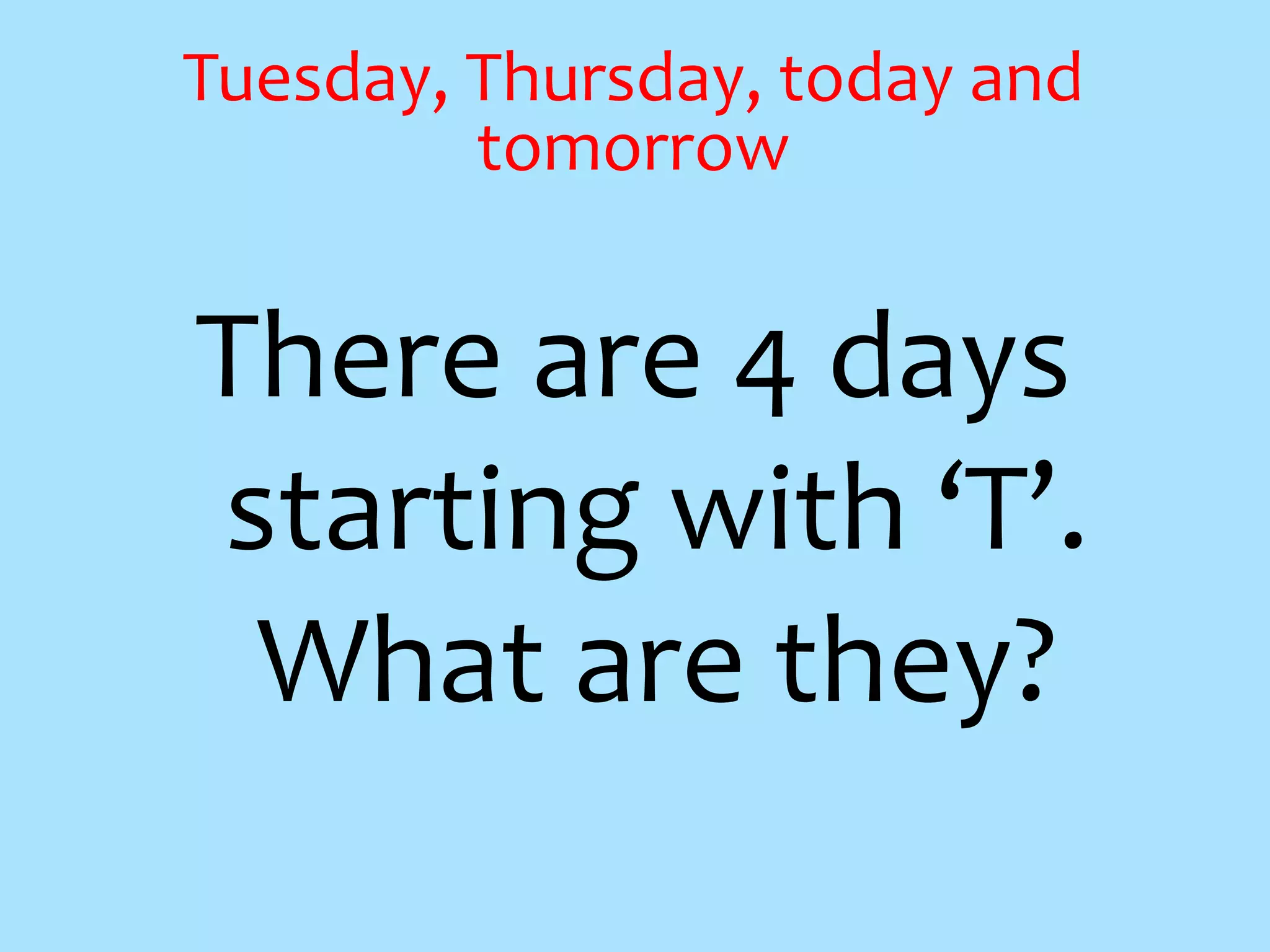There are 4 days
starting with ‘T’.
What are they?
Tuesday, Thursday, today and
tomorrow
 