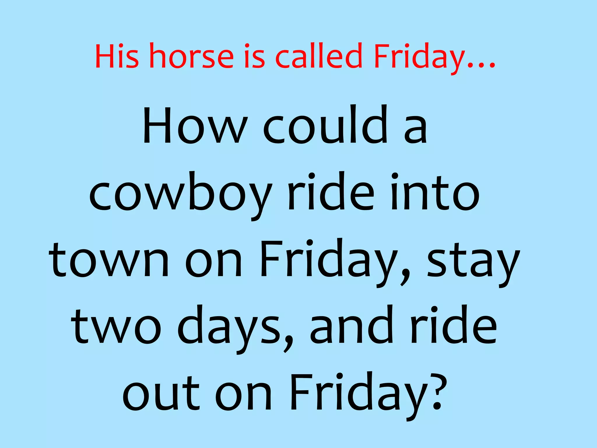 How could a
cowboy ride into
town on Friday, stay
two days, and ride
out on Friday?
His horse is called Friday…
 