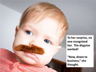 To her surprise, no
one recognized
her. The disguise
worked!

“Now, down to
business,” she
thought.
 