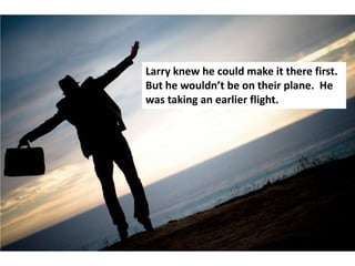 Larry knew he could make it there first.
But he wouldn’t be on their plane. He
was taking an earlier flight.
 
