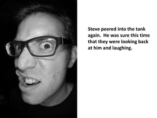 Steve peered into the tank
again. He was sure this time
that they were looking back
at him and laughing.
 