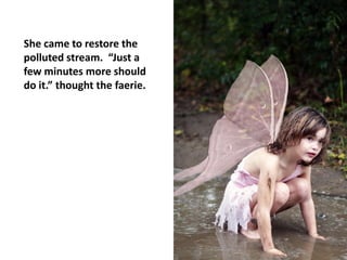 She came to restore the
polluted stream. “Just a
few minutes more should
do it.” thought the faerie.
 