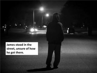 James stood in the
street, unsure of how
he got there.
 