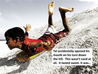 Tal accidentally opened his
mouth on his turn down
the hill. This wasn’t sand at
all. It tasted sweet. It was…
 