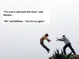 “I’m sure it will work this time.” said
Markus.

“Ok” said William. “Let me try again.”
 