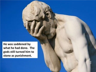 He was saddened by
what he had done. The
gods still turned him to
stone as punishment.
 