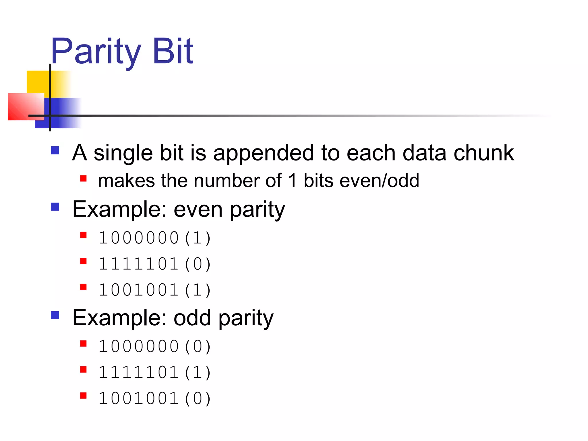 Parity Bit
 A single bit is appended to each data chunk
 makes the number of 1 bits even/odd
 Example: even parity
 1000000(1)
 1111101(0)
 1001001(1)
 Example: odd parity
 1000000(0)
 1111101(1)
 1001001(0)
 
