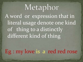 A word or expression that in
literal usage denote one kind
of thing to a distinctly
different kind of thing
Eg : my love is a red red rose
 