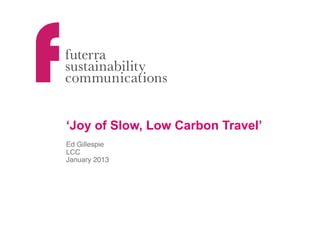 ‘Joy of Slow, Low Carbon Travel’
Ed Gillespie !
LCC!
January 2013!
 