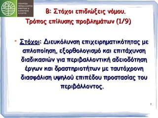 5 
ΒΒ:: ΣΣττόόχχοοιι εεππιιδδιιώώξξεειιςς ννόόμμοουυ.. 
ΤΤρρόόπποοςς εεππίίλλυυσσηηςς ππρροοββλληημμάάττωωνν ((11//99)) 
 ΣΣττόόχχοοιι:: ΔΔιιεευυκκόόλλυυννσσηη εεππιιχχεειιρρηημμααττιικκόόττηηττααςς μμεε 
ααππλλοοπποοίίηησσηη,, εεξξοορρθθοολλοογγιισσμμόό κκααιι εεππιιττάάχχυυννσσηη 
δδιιααδδιικκαασσιιώώνν γγιιαα ππεερριιββααλλλλοοννττιικκήή ααδδεειιοοδδόόττηησσηη 
έέρργγωωνν κκααιι δδρραασσττηηρριιοοττήήττωωνν μμεε ττααυυττόόχχρροοννηη 
δδιιαασσφφάάλλιισσηη υυψψηηλλοούύ εεππιιππέέδδοουυ ππρροοσστταασσίίααςς ττοουυ 
ππεερριιββάάλλλλοοννττοοςς.. 
 