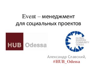 Event – менеджмент
для социальных проектов

Александр Славский,
#HUB_Odessa

 