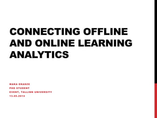 CONNECTING OFFLINE
AND ONLINE LEARNING
ANALYTICS
MAKA ERADZE
PHD STUDENT
EVENT, TALLINN UNIVERSITY
13.05.2014
 