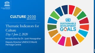 Thematic Indicators for
Culture
Day 1 June 2, 2020
Introduction by Dr. Jyoti Hosagrahar
Deputy Director UNESCOWorld
Heritage Centre
 