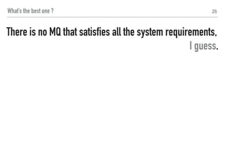 26What’s the best one ?
If you only know yourself, but not your opponent,
you may win or may lose.
(reference: The art of war, Sun Tzu)
There is no MQ that satisfies all the system requirements,
I guess.
 