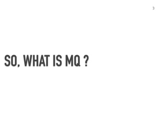 3
PROCESS A
BROKER
PROCESS B
PUBLISHER SUBSCRIBER B
SUBSCRIBER A
SUBSCRIBER C
BROKER
What is MQ?
A mechanism that supports message passing
between application processes.
Queuing model
Pub/Sub model
 