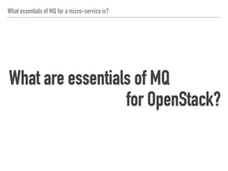 What essentials of MQ for a micro-service is?
The essentials of MQ for OpenStack are
Order-guarantee
High Availability
Performance
(Scalability)
 