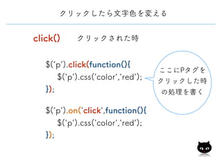 click()
クリックしたら文字色を変える
クリックされた時
ここにPタグを
クリックした時
の処理を書く
$(‘p’).click(function(){
$('p').css('color','red');
});
$(‘p').on('click',function(){
$('p').css('color','red');
});
 