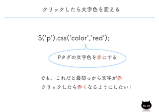 $('p').css('color','red');
Pタグの文字色を赤にする
でも、これだと最初っから文字が赤
クリックしたら赤くなるようにしたい！
クリックしたら文字色を変える
 