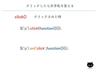 click()
$(‘p’).click(function(){});
クリックしたら文字色を変える
クリックされた時
$('p').on('click',function(){});
 