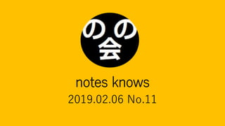 notes knows
2019.02.06 No.11
 