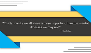 “The humanity we all share is more important than the mental
illnesses we may not”
― Elyn R. Saks
 