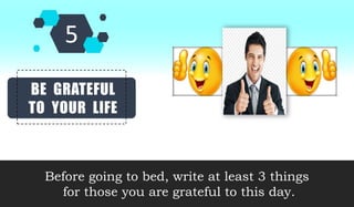 BE GRATEFUL
TO YOUR LIFE
Before going to bed, write at least 3 things
for those you are grateful to this day.
 