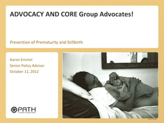 ADVOCACY AND CORE Group Advocates!


Prevention of Prematurity and Stillbirth


Aaron Emmel
Senior Policy Advisor
October 11, 2012
 