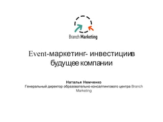 Event-маркетинг - инвестиции в 
будущеекомпании 
Наталья Немченко 
Генеральный директор образовательно-консалтингового центра Branch 
Marketing 
 