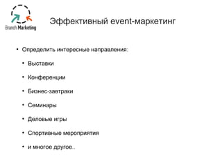 Эффективный event-маркетинг 
• Определить интересные направления: 
• Выставки 
• Конференции 
• Бизнес-завтраки 
• Семинары 
• Деловые игры 
• Спортивные мероприятия 
• и многое другое.. 
 