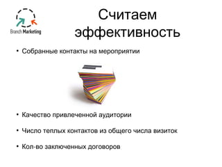 Считаем 
эффективность 
• Собранные контакты на мероприятии 
• Качество привлеченной аудитории 
• Число теплых контактов из общего числа визиток 
• Кол-во заключенных договоров 
 