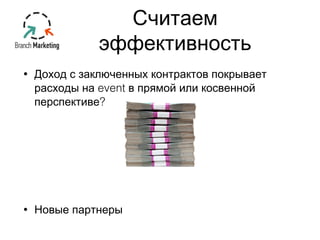 • Доход с заключенных контрактов покрывает 
расходы на event в прямой или косвенной 
перспективе? 
• Новые партнеры 
Считаем 
эффективность 
 