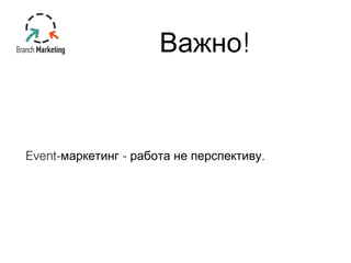 Важно! 
Event-маркетинг - работа не перспективу. 
 